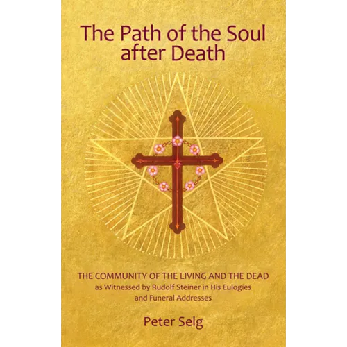 The Path of the Soul After Death: The Community of the Living and the Dead as Witnessed by Rudolf Steiner in His Eulogies and Farewell Addresses
