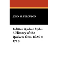 Politics Quaker Style: A History of the Quakers from 1624 to 1718