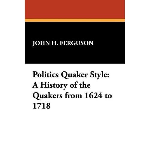 Politics Quaker Style: A History of the Quakers from 1624 to 1718
