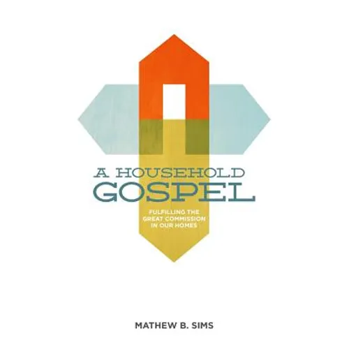 A Household Gospel: Fulfilling the Great Commission in Our Homes