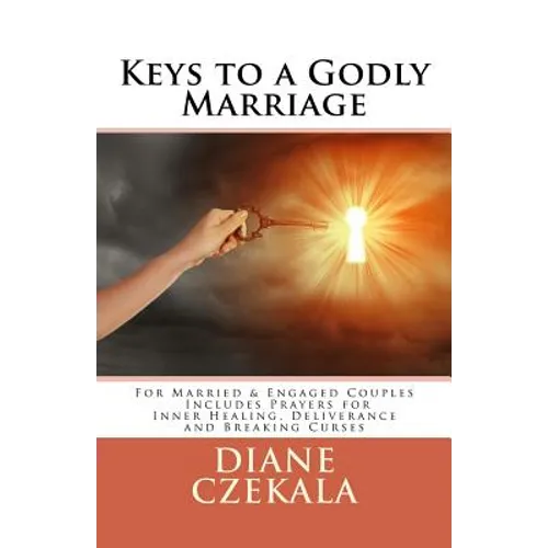 Keys to a Godly Marriage: For Married and Engaged Couples Includes Prayers for Inner Healing, Deliverance, and Breaking Curses