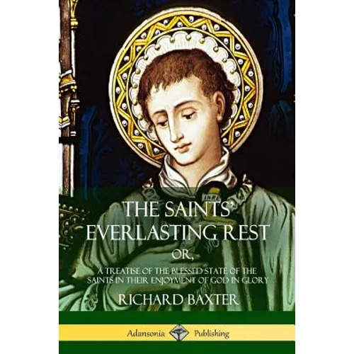 The Saints' Everlasting Rest: or, A Treatise of the Blessed State of the Saints in their Enjoyment of God in Glory