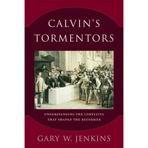 Calvin's Tormentors: Understanding the Conflicts That Shaped the Reformer