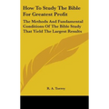 How To Study The Bible For Greatest Profit: The Methods And Fundamental Conditions Of The Bible Study That Yield The Largest Results