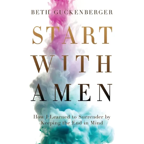 Start with Amen: How I Learned to Surrender by Keeping the End in Mind