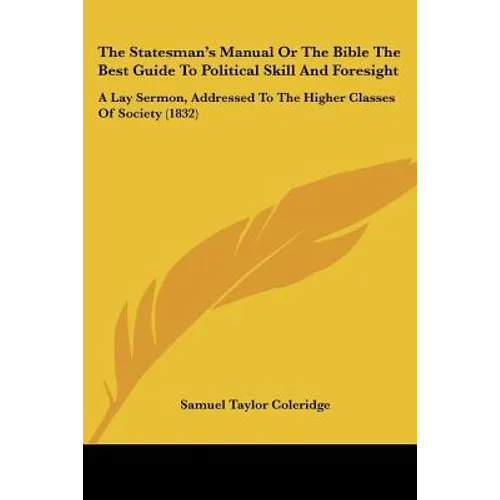 The Statesman's Manual Or The Bible The Best Guide To Political Skill And Foresight: A Lay Sermon, Addressed To The Higher Classes Of Society (1832)