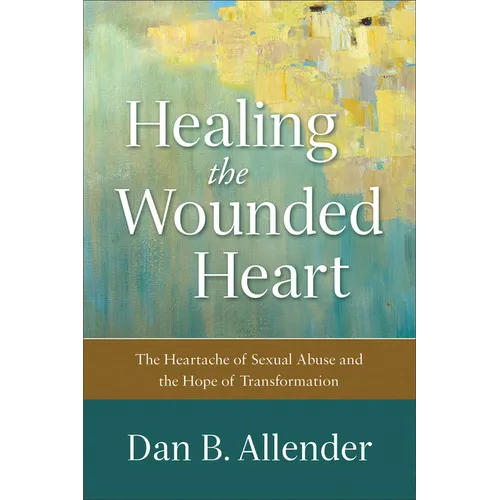 Healing the Wounded Heart: The Heartache of Sexual Abuse and the Hope of Transformation