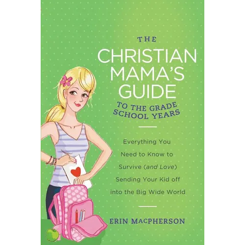 The Christian Mama's Guide to the Grade School Years: Everything You Need to Know to Survive (and Love) Sending Your Kid Off Into the Big, Wide World