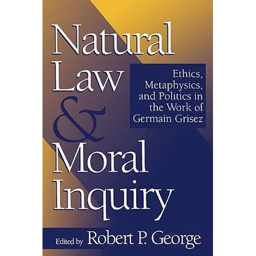 Natural Law and Moral Inquiry: Ethics, Metaphysics, and Politics in the Thought of Germain Grisez
