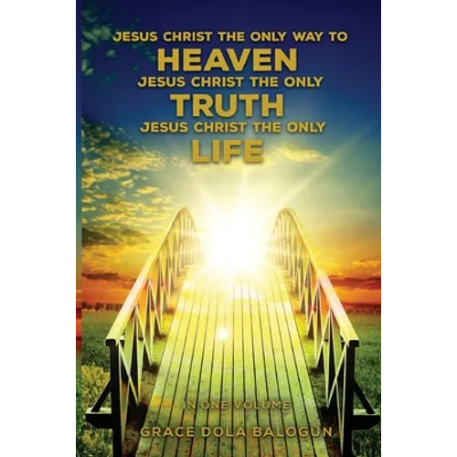Jesus Christ The Only Way To Heaven Jesus Christ The Only Truth Jesus Christ The Only Life In One Volume