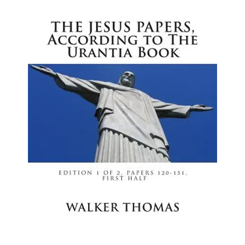 The Jesus Papers, According to The Urantia Book: Edition 1 OF 2, Papers 120-151, Pages 1-585