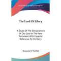 The Lord Of Glory: A Study Of The Designations Of Our Lord In The New Testament With Especial Reference To His Deity