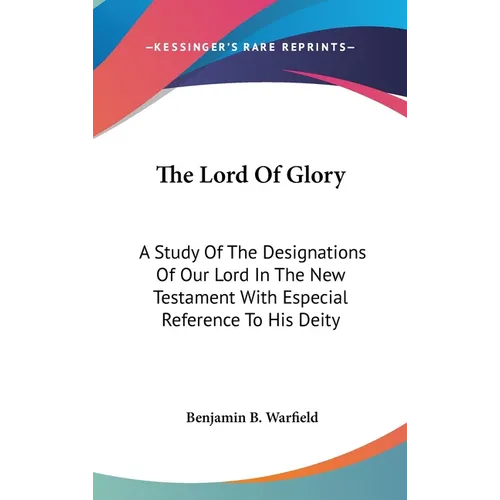 The Lord Of Glory: A Study Of The Designations Of Our Lord In The New Testament With Especial Reference To His Deity