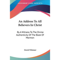 An Address To All Believers In Christ: By A Witness To The Divine Authenticity Of The Book Of Mormon