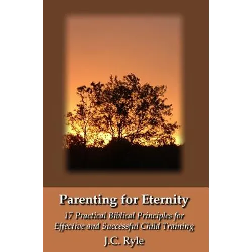 Parenting for Eternity: 17 Practical Biblical Principles for Effective and Successful Child Training