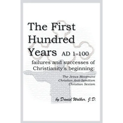 The First Hundred Years AD 1-100: Failures and Successes of Christianity's Beginning: The Jesus Movement, Christian Anti-Semitism, Christian Sexism