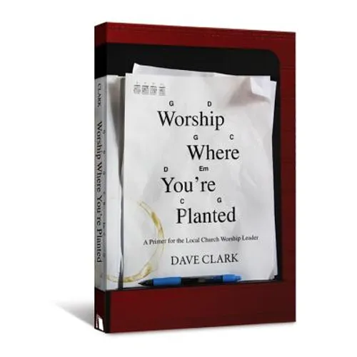 Worship Where You're Planted: A Primer for the Local Church Worship Leader