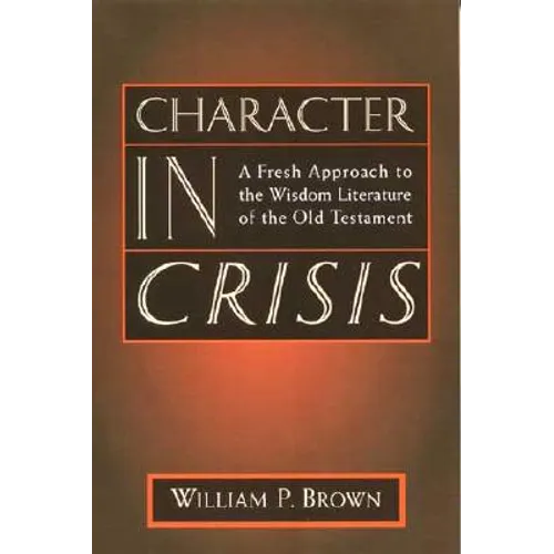 Character in Crisis: A Fresh Approach to the Wisdom Literature of the Old Testament