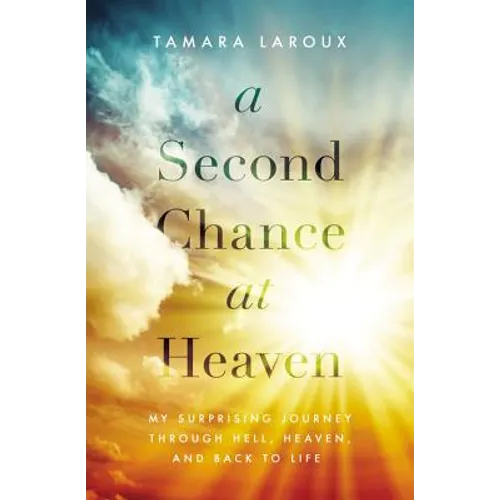 A Second Chance at Heaven: My Surprising Journey Through Hell, Heaven, and Back to Life