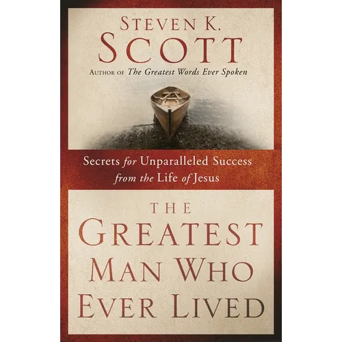 The Greatest Man Who Ever Lived: Secrets for Unparalleled Success from the Life of Jesus
