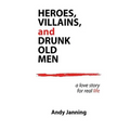 Heroes, Villains, and Drunk Old Men: A Love Story for Real Life
