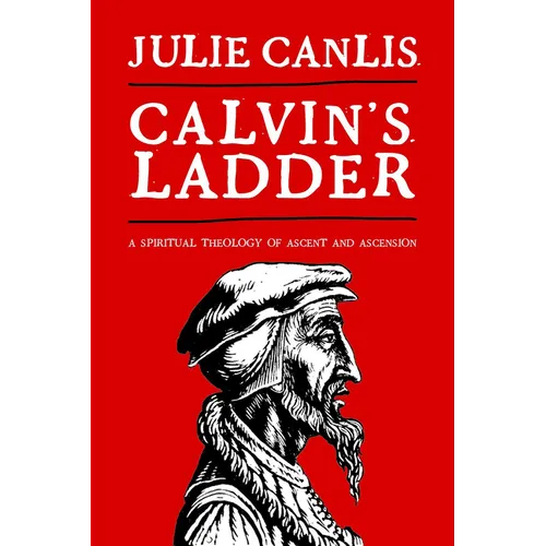 Calvin's Ladder: A Spiritual Theology of Ascent and Ascension