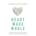 Heart Made Whole: Turning Your Unhealed Pain Into Your Greatest Strength