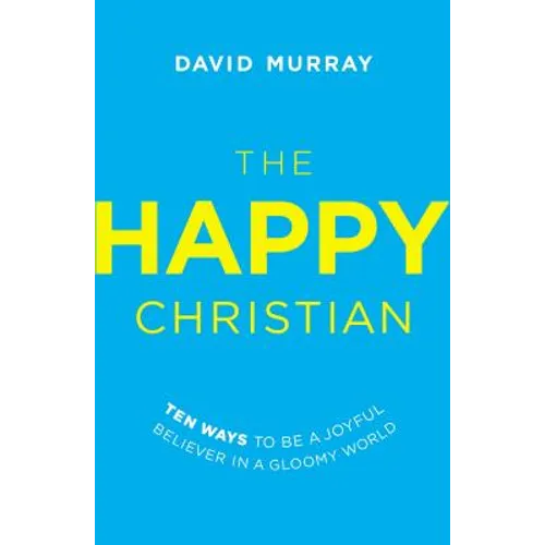The Happy Christian: Ten Ways to Be a Joyful Believer in a Gloomy World