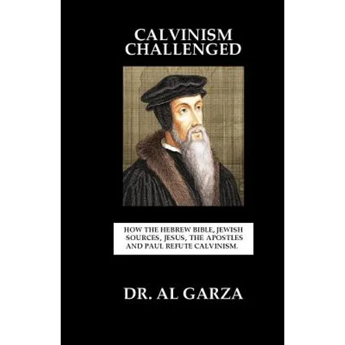 Calvinism Challenged: How the Hebrew Bible, Jewish Sources, Jesus, the Apostles and Paul Refute Calvinism.