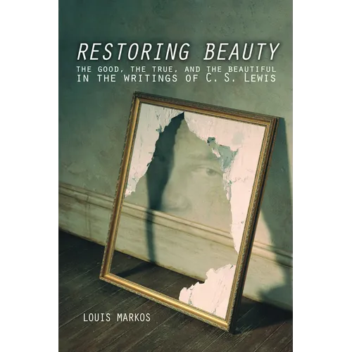 Restoring Beauty: The Good, the True, and the Beautiful in the Writings of C.S. Lewis