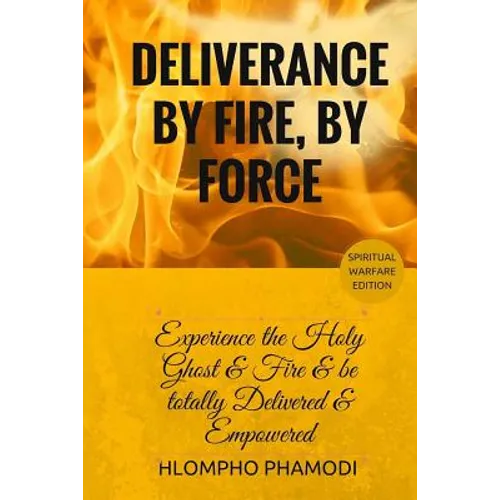 Deliverance by Fire, by Force: Experience the Holy Ghost Fire and be totally Delivered