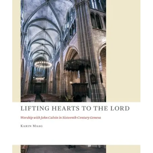 Lifting Hearts to the Lord: Worship with John Calvin in Sixteenth-Century Geneva