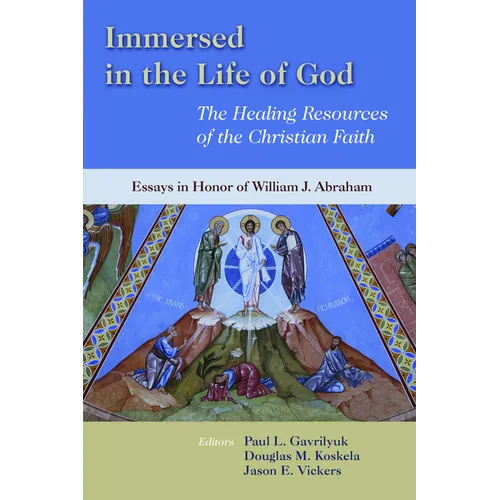 Immersed in the Life of God: The Healing Resources of the Christian Faith: Essays in Honor of William J. Abraham