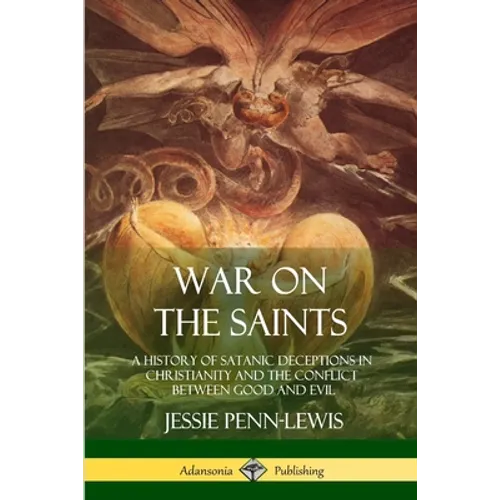 War on the Saints: A History of Satanic Deceptions in Christianity and the Conflict Between Good and Evil