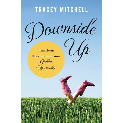 The Downside Up: Transform Rejection Into Your Golden Opportunity