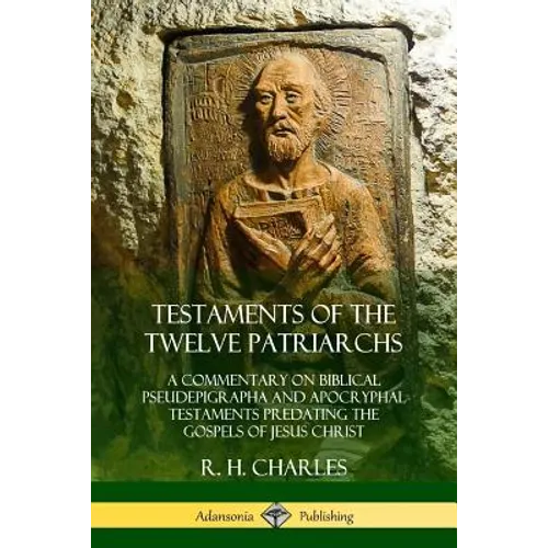 Testaments of the Twelve Patriarchs: A Commentary on Biblical Pseudepigrapha and Apocryphal Testaments Predating the Gospels of Jesus Christ