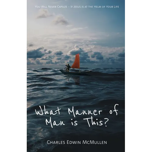 What Manner of Man Is This?: You Will Never Capsize-If Jesus Is at the Helm of Your Life