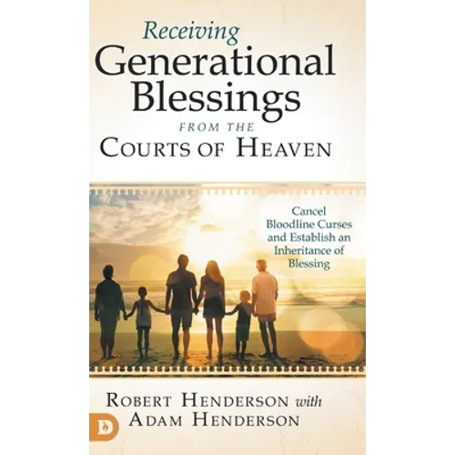 Receiving Generational Blessings from the Courts of Heaven: Cancel Bloodline Curses and Establish an Inheritance of Blessing
