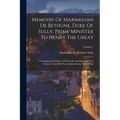 Memoirs Of Maximilian De Bethune, Duke Of Sully, Prime Minister To Henry The Great: Containing The History Of The Life And Reign Of That Monarch, And